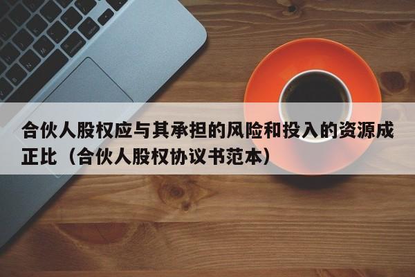 合伙人股权应与其承担的风险和投入的资源成正比（合伙人股权协议书范本）-第1张图片-深圳中创商业咨询